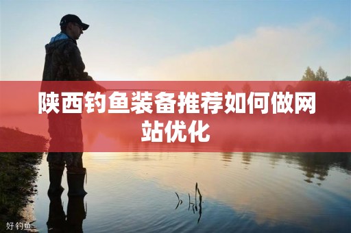陕西钓鱼装备推荐如何做网站优化