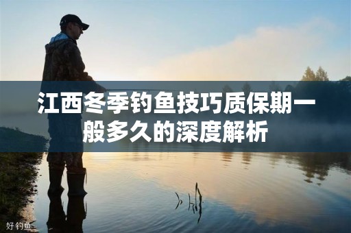 江西冬季钓鱼技巧质保期一般多久的深度解析
