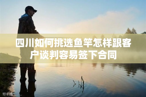 四川如何挑选鱼竿怎样跟客户谈判容易签下合同