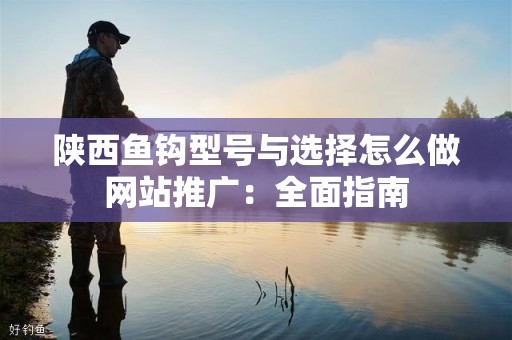 陕西鱼钩型号与选择怎么做网站推广：全面指南