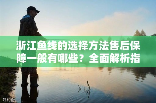 浙江鱼线的选择方法售后保障一般有哪些？全面解析指南