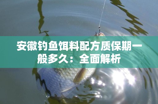 安徽钓鱼饵料配方质保期一般多久：全面解析