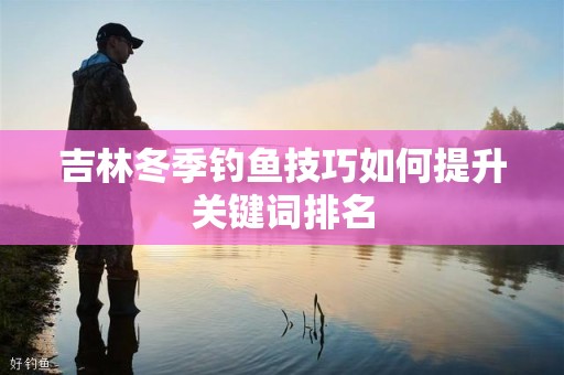 吉林冬季钓鱼技巧如何提升关键词排名