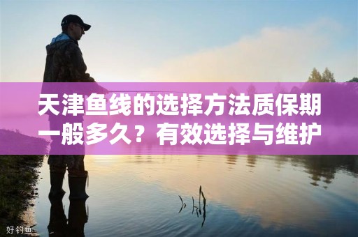天津鱼线的选择方法质保期一般多久？有效选择与维护指南