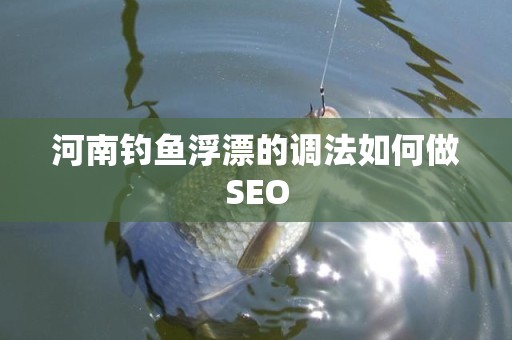 河南钓鱼浮漂的调法如何做SEO