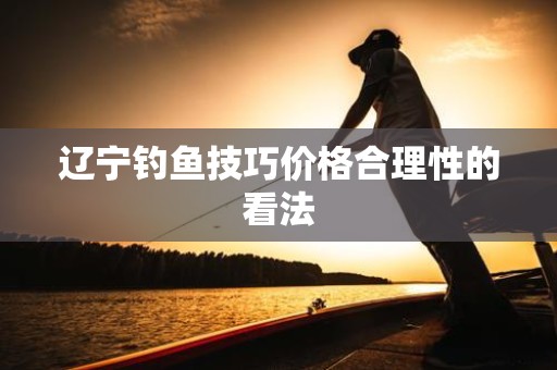 辽宁钓鱼技巧价格合理性的看法