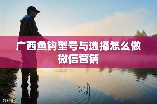 广西鱼钩型号与选择怎么做微信营销