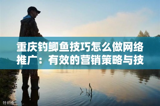 重庆钓鲫鱼技巧怎么做网络推广：有效的营销策略与技巧
