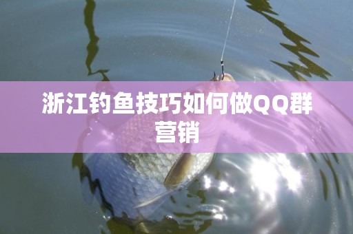浙江钓鱼技巧如何做QQ群营销