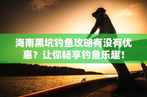 海南黑坑钓鱼攻略有没有优惠？让你畅享钓鱼乐趣！