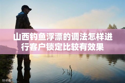 山西钓鱼浮漂的调法怎样进行客户锁定比较有效果