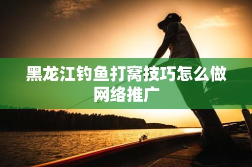 黑龙江钓鱼打窝技巧怎么做网络推广