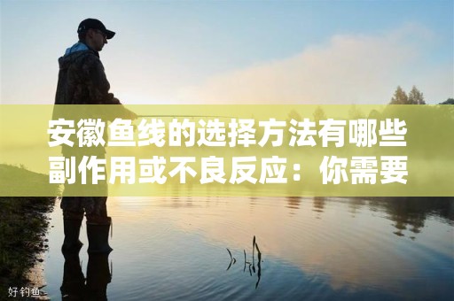 安徽鱼线的选择方法有哪些副作用或不良反应：你需要知道的全指南
