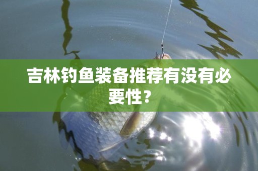 吉林钓鱼装备推荐有没有必要性？