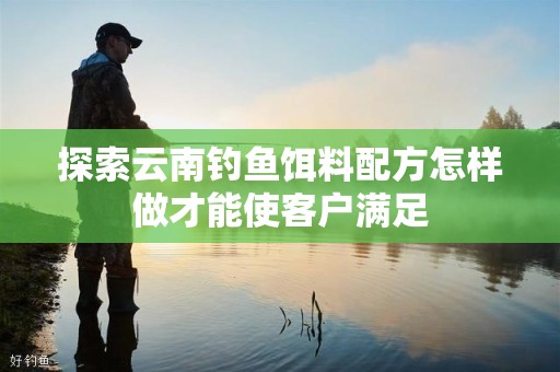 探索云南钓鱼饵料配方怎样做才能使客户满足