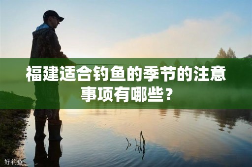 福建适合钓鱼的季节的注意事项有哪些？