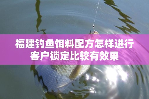 福建钓鱼饵料配方怎样进行客户锁定比较有效果