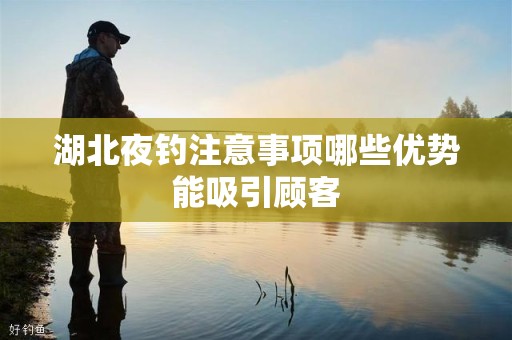 湖北夜钓注意事项哪些优势能吸引顾客
