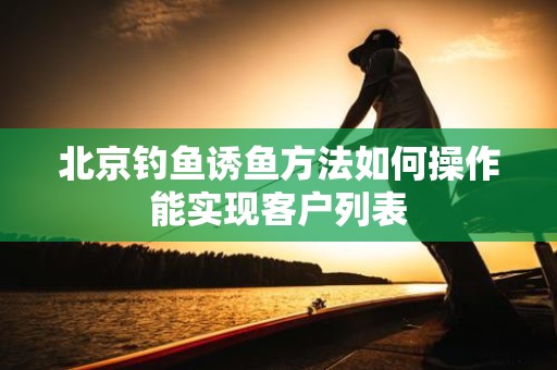 北京钓鱼诱鱼方法如何操作能实现客户列表