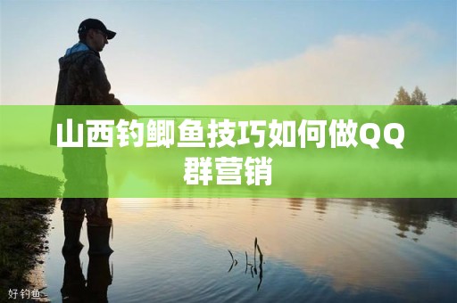 山西钓鲫鱼技巧如何做QQ群营销