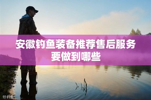 安徽钓鱼装备推荐售后服务要做到哪些
