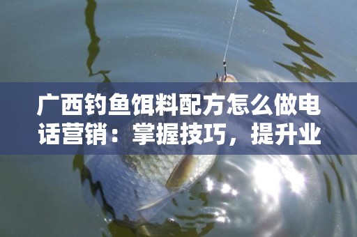 广西钓鱼饵料配方怎么做电话营销：掌握技巧，提升业绩