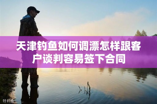 天津钓鱼如何调漂怎样跟客户谈判容易签下合同