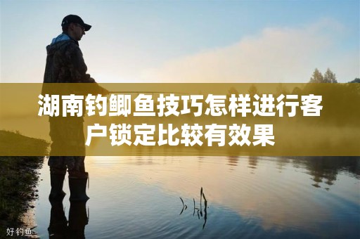 湖南钓鲫鱼技巧怎样进行客户锁定比较有效果