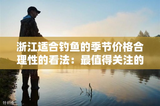 浙江适合钓鱼的季节价格合理性的看法：最值得关注的因素
