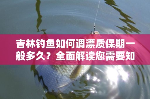 吉林钓鱼如何调漂质保期一般多久？全面解读您需要知道的知识