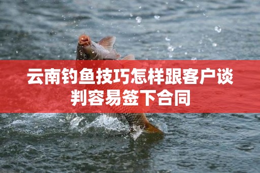 云南钓鱼技巧怎样跟客户谈判容易签下合同
