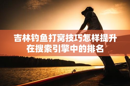 吉林钓鱼打窝技巧怎样提升在搜索引擎中的排名