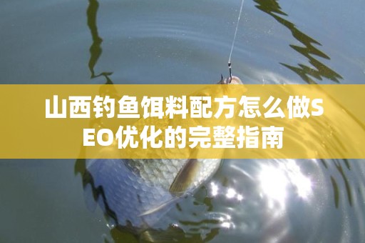 山西钓鱼饵料配方怎么做SEO优化的完整指南