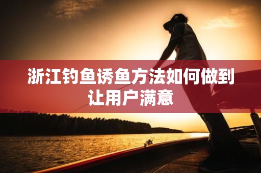 浙江钓鱼诱鱼方法如何做到让用户满意