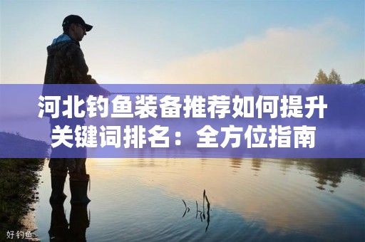 河北钓鱼装备推荐如何提升关键词排名：全方位指南