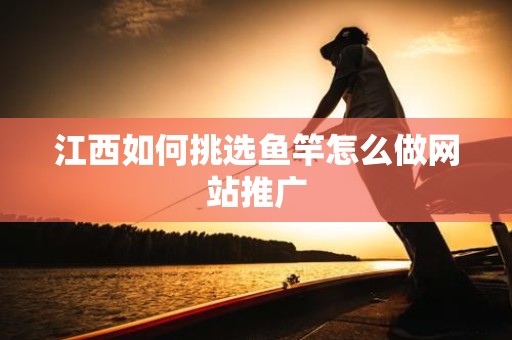 江西如何挑选鱼竿怎么做网站推广