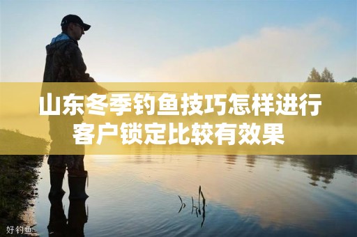 山东冬季钓鱼技巧怎样进行客户锁定比较有效果
