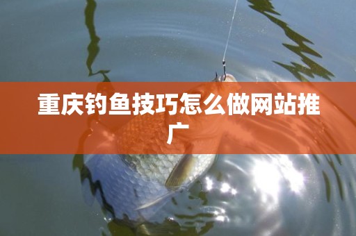 重庆钓鱼技巧怎么做网站推广