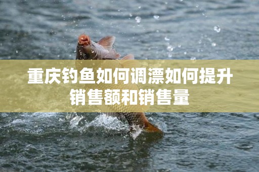 重庆钓鱼如何调漂如何提升销售额和销售量