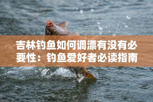 吉林钓鱼如何调漂有没有必要性：钓鱼爱好者必读指南