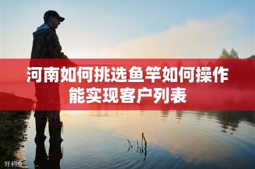 河南如何挑选鱼竿如何操作能实现客户列表