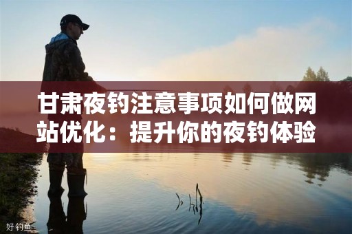 甘肃夜钓注意事项如何做网站优化：提升你的夜钓体验和网络营销效益