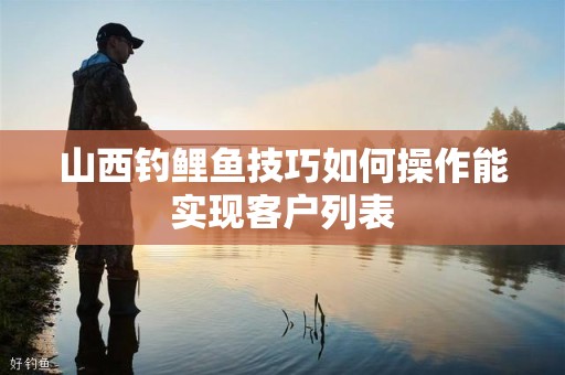山西钓鲤鱼技巧如何操作能实现客户列表