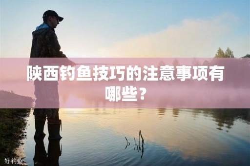 陕西钓鱼技巧的注意事项有哪些？