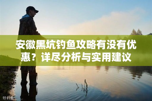 安徽黑坑钓鱼攻略有没有优惠？详尽分析与实用建议