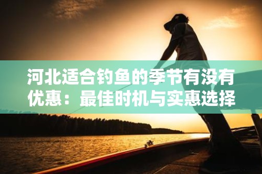 河北适合钓鱼的季节有没有优惠：最佳时机与实惠选择