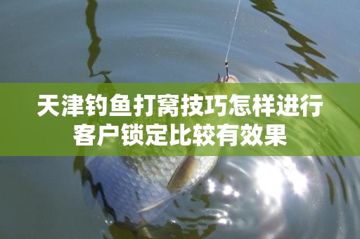 天津钓鱼打窝技巧怎样进行客户锁定比较有效果