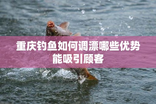重庆钓鱼如何调漂哪些优势能吸引顾客