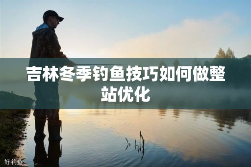 吉林冬季钓鱼技巧如何做整站优化