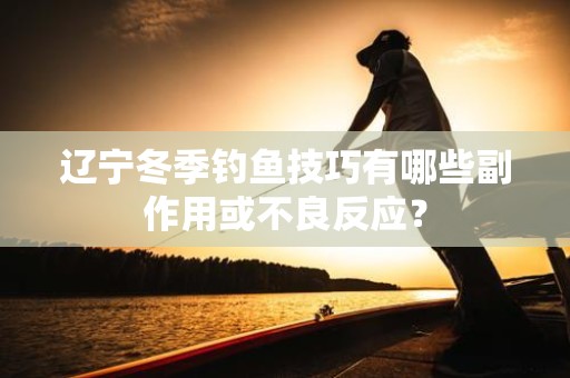 辽宁冬季钓鱼技巧有哪些副作用或不良反应？